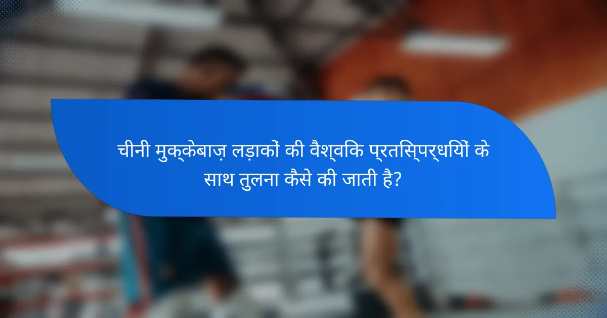 चीनी मुक्केबाज़ लड़ाकों की वैश्विक प्रतिस्पर्धियों के साथ तुलना कैसे की जाती है?