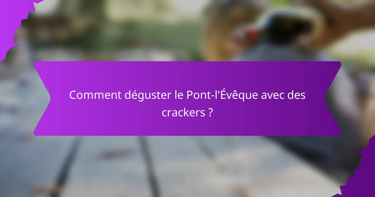 Comment déguster le Pont-l'Évêque avec des crackers ?