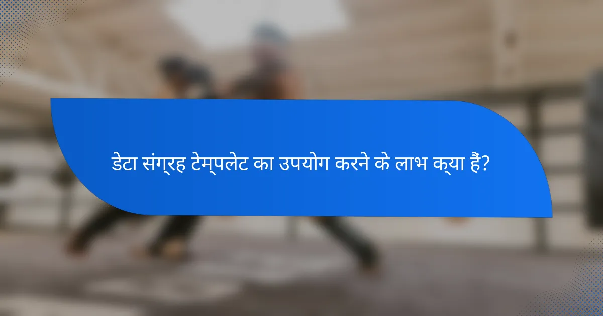 डेटा संग्रह टेम्पलेट का उपयोग करने के लाभ क्या हैं?