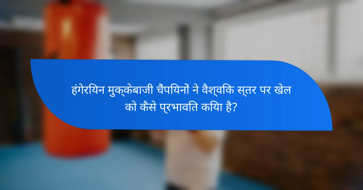 हंगेरियन मुक्केबाजी चैंपियनों ने वैश्विक स्तर पर खेल को कैसे प्रभावित किया है?