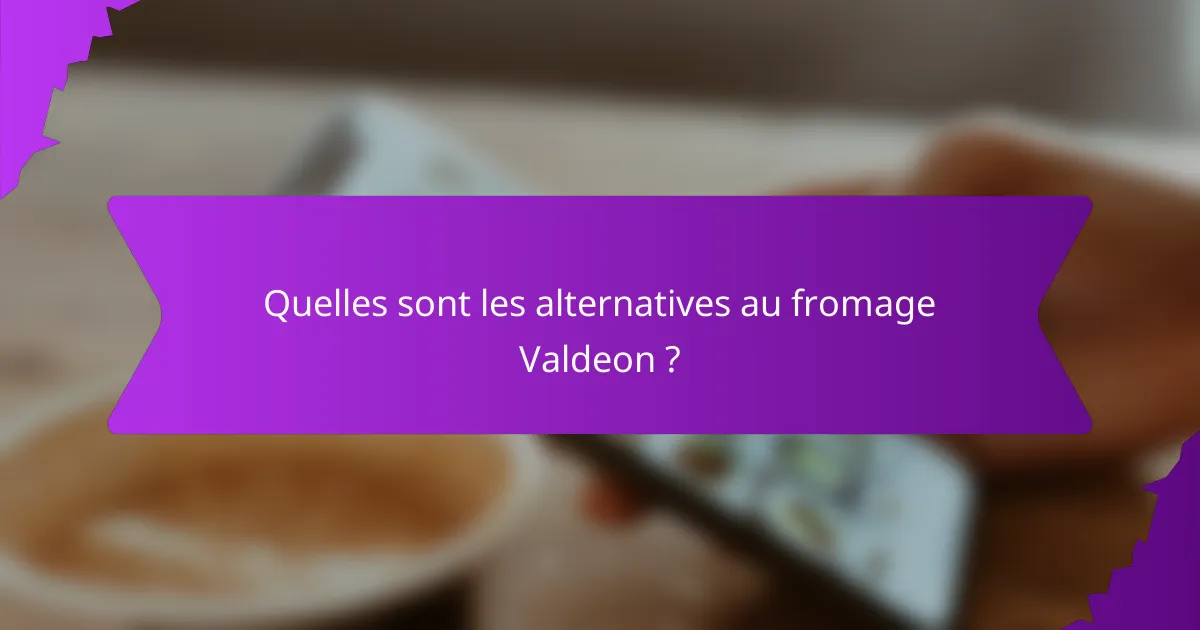 Quelles sont les alternatives au fromage Valdeon ?