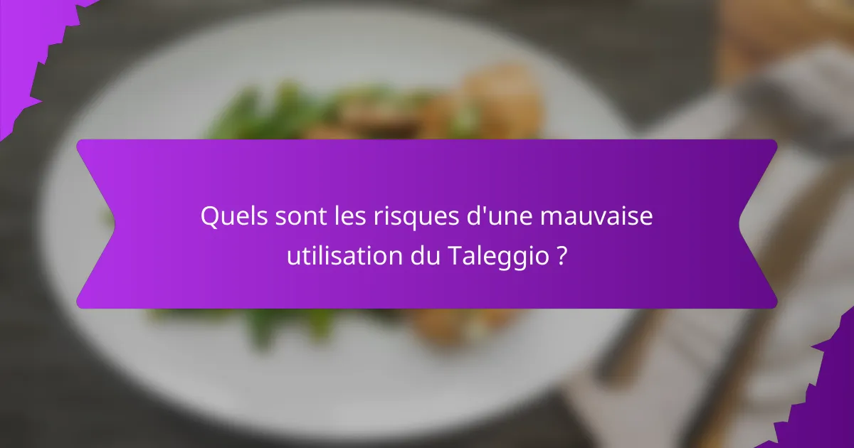 Quels sont les risques d'une mauvaise utilisation du Taleggio ?