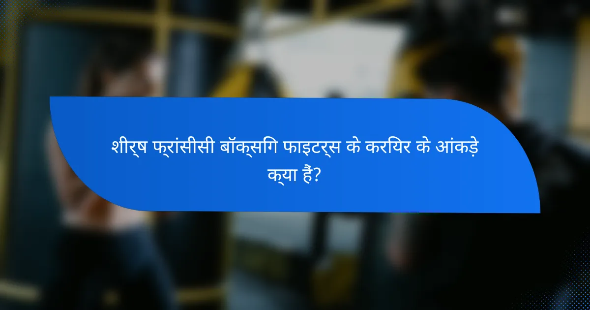 शीर्ष फ्रांसीसी बॉक्सिंग फाइटर्स के करियर के आंकड़े क्या हैं?