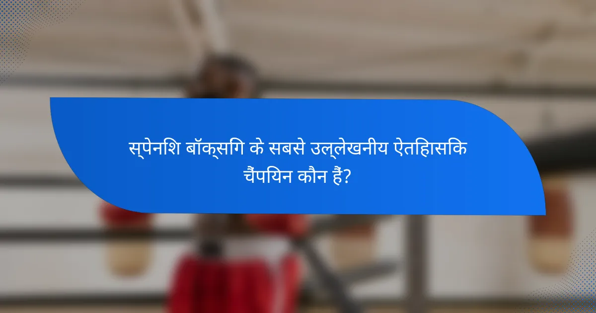 स्पेनिश बॉक्सिंग के सबसे उल्लेखनीय ऐतिहासिक चैंपियन कौन हैं?